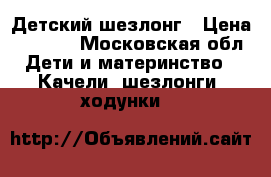 Детский шезлонг › Цена ­ 1 500 - Московская обл. Дети и материнство » Качели, шезлонги, ходунки   